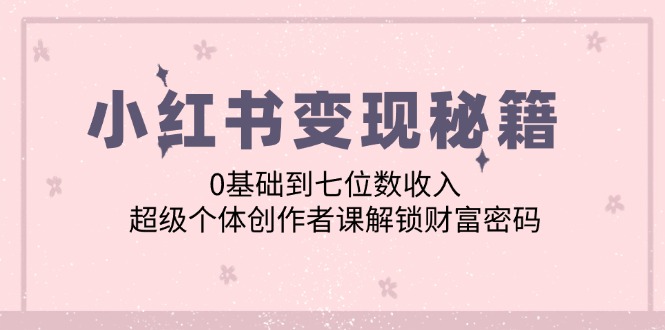 小红书变现秘籍：0基础到七位数收入，超级个体创作者课解锁财富密码-休闲网赚three