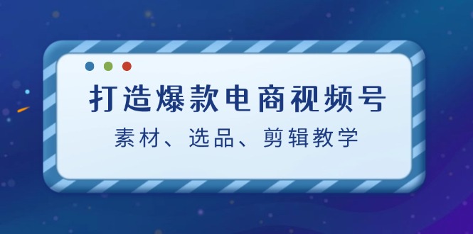 打造爆款电商视频号：素材、选品、剪辑教程-休闲网赚three