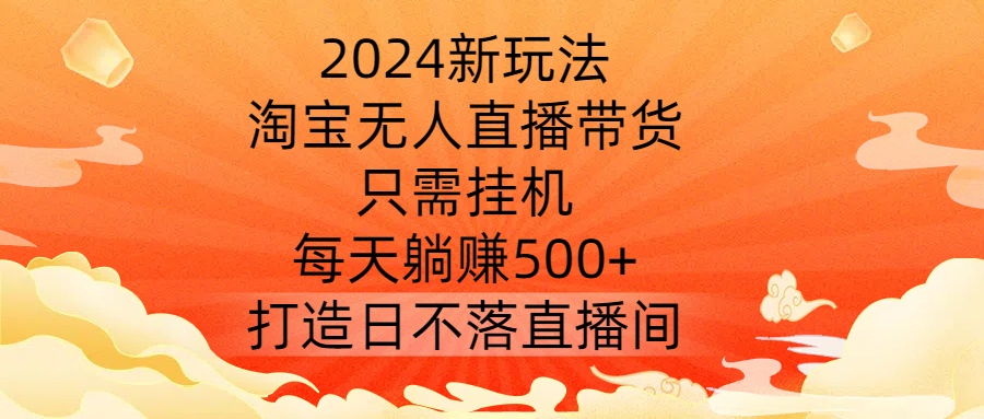 2024新玩法，淘宝无人直播带货，只需挂机，每天躺赚500+ 打造日不落直播间【揭秘】-休闲网赚three