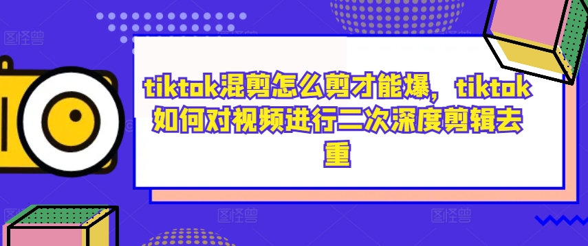 tiktok混剪怎么剪才能爆，tiktok如何对视频进行二次深度剪辑去重-休闲网赚three