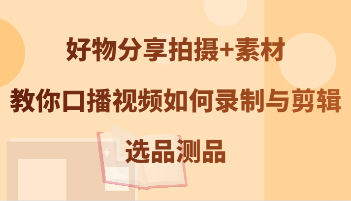 好物分享拍摄+素材，教你口播视频如何录制与剪辑，选品测品-休闲网赚three