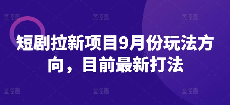 短剧拉新项目9月份玩法方向，目前最新打法-休闲网赚three