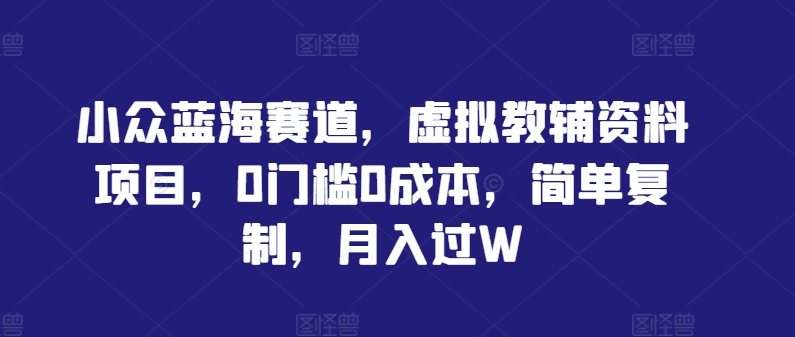 小众蓝海赛道，虚拟教辅资料项目，0门槛0成本，简单复制，月入过W【揭秘】-休闲网赚three