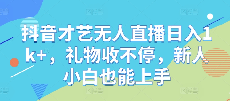 抖音才艺无人直播日入1k+，礼物收不停，新人小白也能上手【揭秘】-休闲网赚three