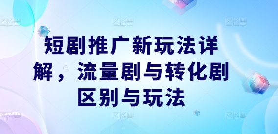 短剧推广新玩法详解，流量剧与转化剧区别与玩法-休闲网赚three