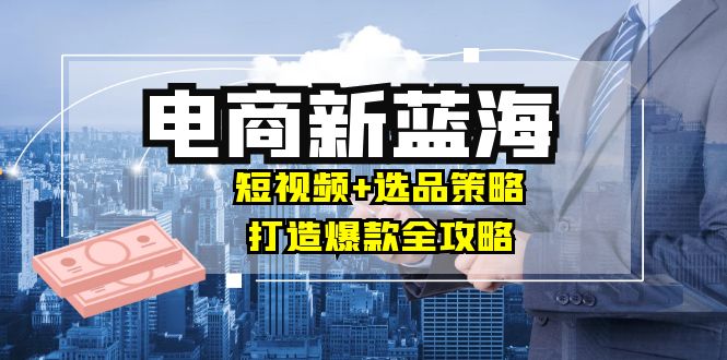 商家必看电商新蓝海：短视频+选品策略，打造爆款全攻略，月入10w+-休闲网赚three