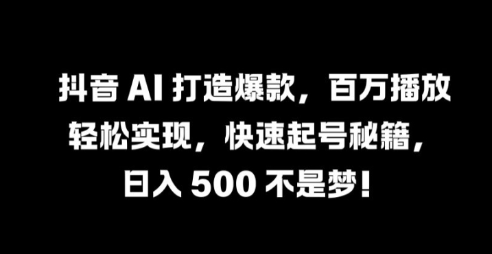 抖音 AI 打造爆款，百万播放轻松实现，快速起号秘籍【揭秘】-休闲网赚three