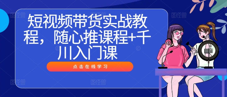 短视频带货实战教程，随心推课程+千川入门课-休闲网赚three