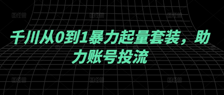 千川从0到1暴力起量套装，助力账号投流-休闲网赚three