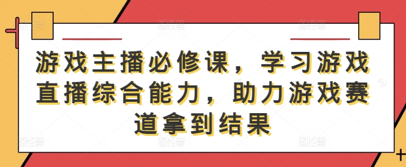 游戏主播必修课，学习游戏直播综合能力，助力游戏赛道拿到结果-休闲网赚three